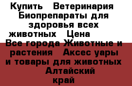 Купить : Ветеринария. Биопрепараты для здоровья всех животных › Цена ­ 100 - Все города Животные и растения » Аксесcуары и товары для животных   . Алтайский край